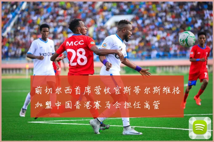 前切尔西首席营收官斯蒂尔斯维格加盟中国香港赛马会担任高管