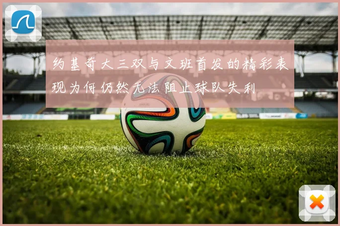约基奇大三双与文班首发的精彩表现为何仍然无法阻止球队失利