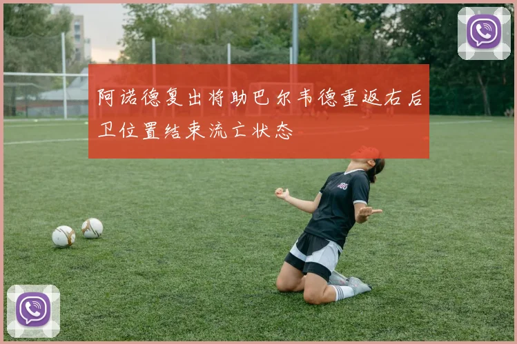 阿诺德复出将助巴尔韦德重返右后卫位置结束流亡状态