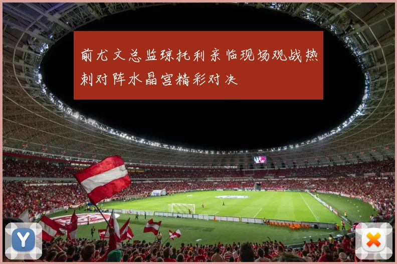 前尤文总监琼托利亲临现场观战热刺对阵水晶宫精彩对决