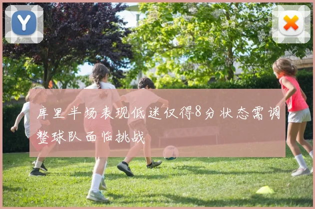 库里半场表现低迷仅得8分状态需调整球队面临挑战