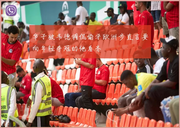华子被韦德调侃偷学欧洲步直言要向年轻夺冠的他看齐