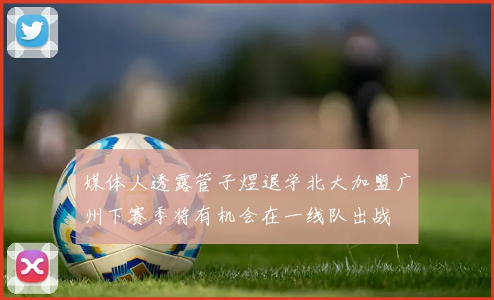 媒体人透露管子煜退学北大加盟广州下赛季将有机会在一线队出战