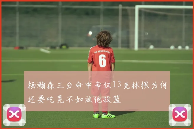 杨瀚森三分命中率仅13克林根为何还要吃晃不如放他投篮