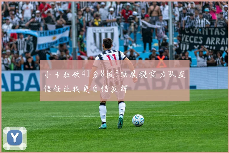 小卡狂砍41分8板5助展现实力队友信任让我更自信发挥