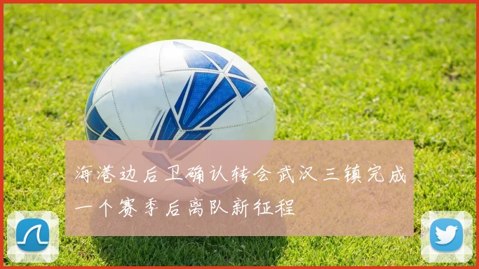 海港边后卫确认转会武汉三镇完成一个赛季后离队新征程