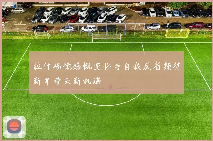 拉什福德感慨变化与自我反省期待新年带来新机遇