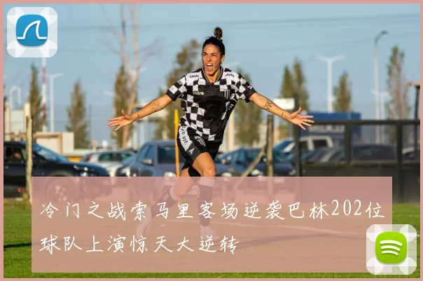 冷门之战索马里客场逆袭巴林202位球队上演惊天大逆转