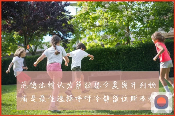 范德法特认为萨拉赫今夏离开利物浦是最佳选择呼吁冷静留住斯洛特