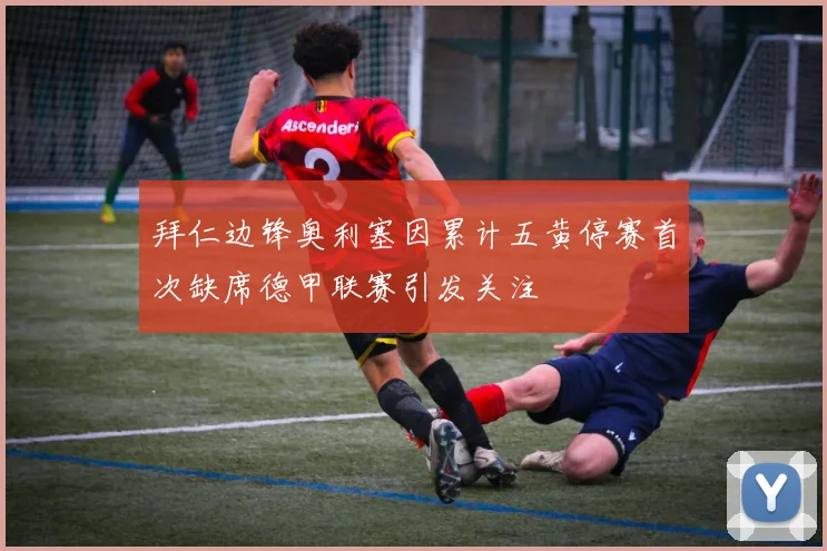 拜仁边锋奥利塞因累计五黄停赛首次缺席德甲联赛引发关注