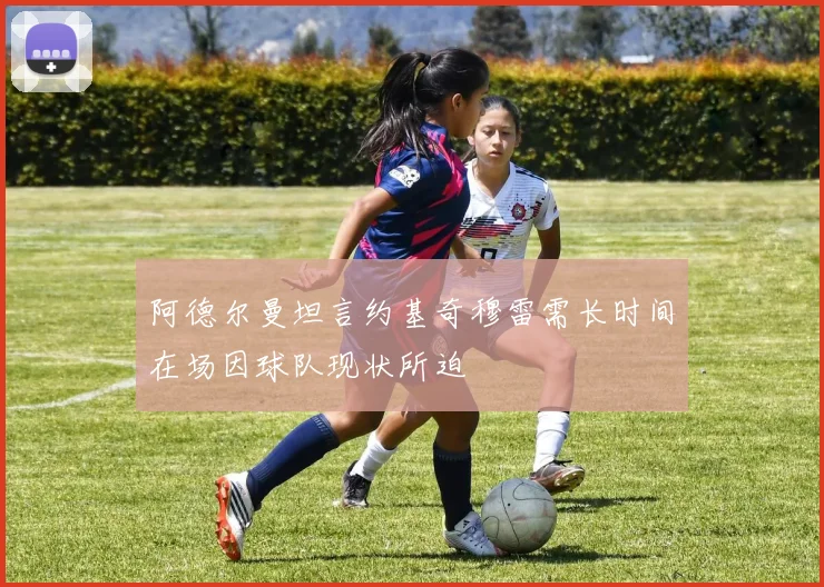 阿德尔曼坦言约基奇穆雷需长时间在场因球队现状所迫