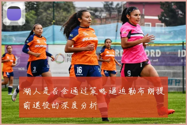 湖人是否会通过策略逼迫勒布朗提前退役的深度分析