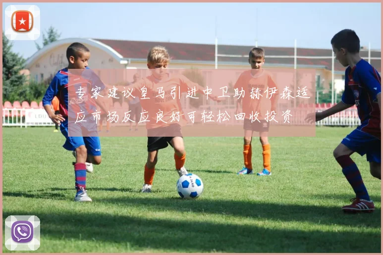 专家建议皇马引进中卫助赫伊森适应市场反应良好可轻松回收投资