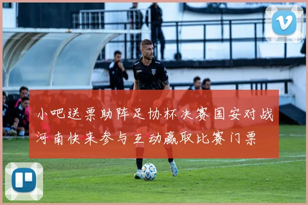小吧送票助阵足协杯决赛国安对战河南快来参与互动赢取比赛门票