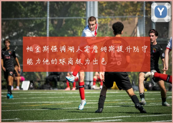 帕金斯强调湖人需詹姆斯提升防守能力他的球商极为出色