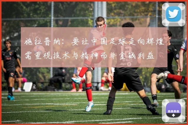 施拉普纳：要让中国足球走向辉煌需重视技术与精神而非金钱利益