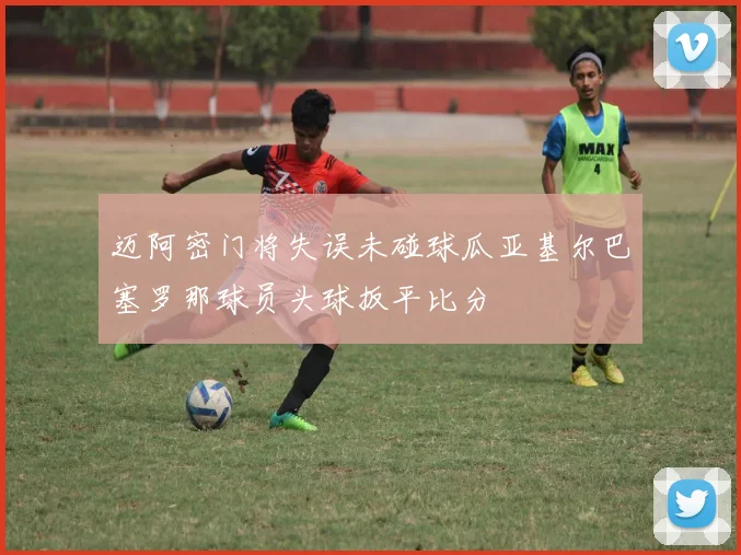 迈阿密门将失误未碰球瓜亚基尔巴塞罗那球员头球扳平比分