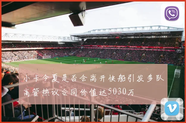 小卡今夏是否会离开快船引发多队高管热议合同价值达5030万