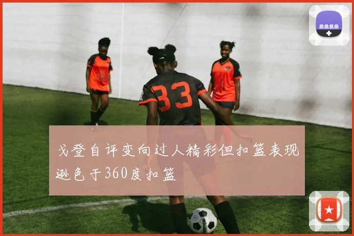 戈登自评变向过人精彩但扣篮表现逊色于360度扣篮