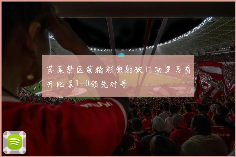 苏莱禁区前精彩兜射破门助罗马首开纪录1-0领先对手