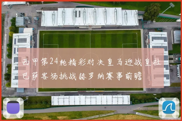 西甲第24轮精彩对决皇马迎战皇社巴萨客场挑战赫罗纳赛事前瞻