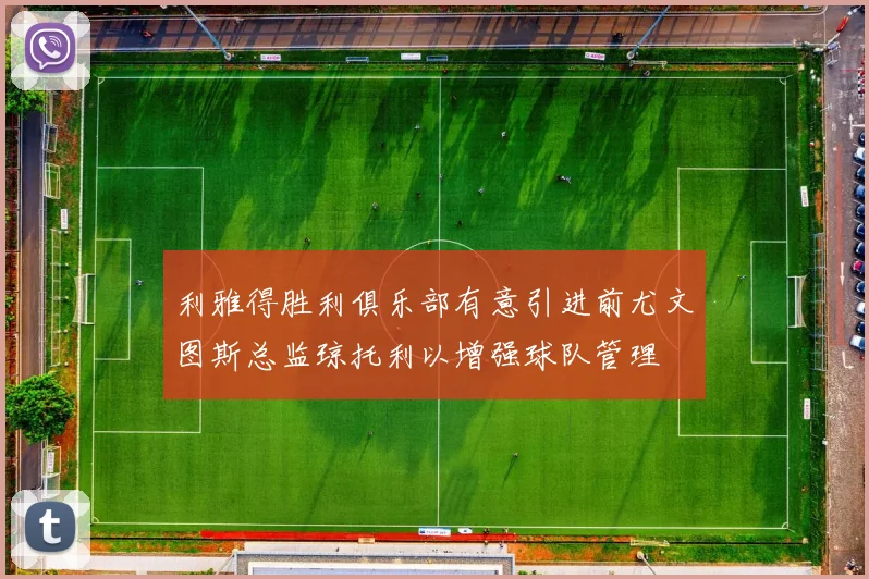 利雅得胜利俱乐部有意引进前尤文图斯总监琼托利以增强球队管理