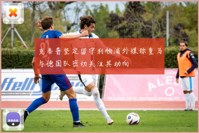 克洛普坚定留守利物浦外媒称皇马与德国队密切关注其动向
