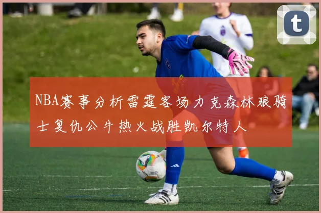 NBA赛事分析雷霆客场力克森林狼骑士复仇公牛热火战胜凯尔特人