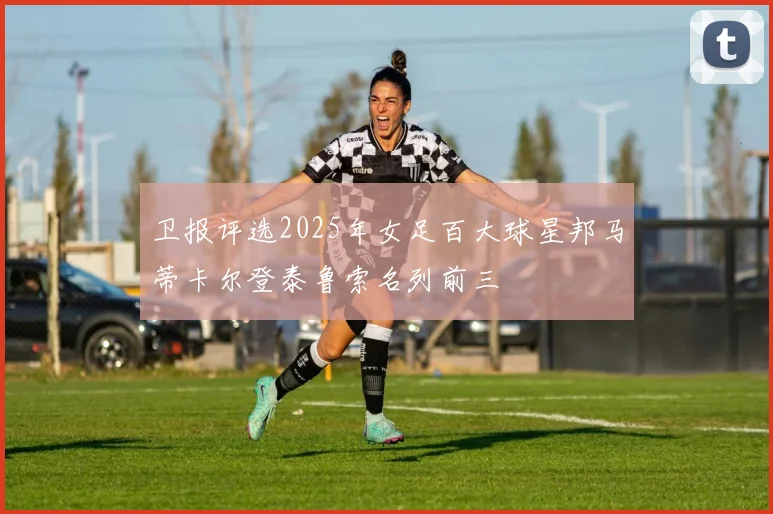 卫报评选2025年女足百大球星邦马蒂卡尔登泰鲁索名列前三