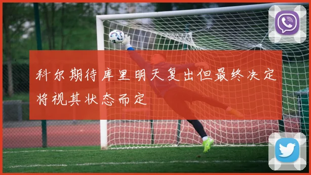 科尔期待库里明天复出但最终决定将视其状态而定