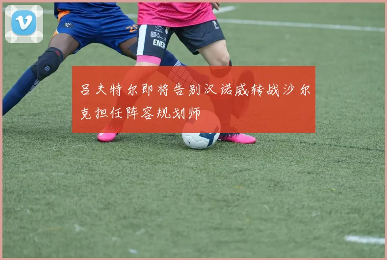 吕夫特尔即将告别汉诺威转战沙尔克担任阵容规划师