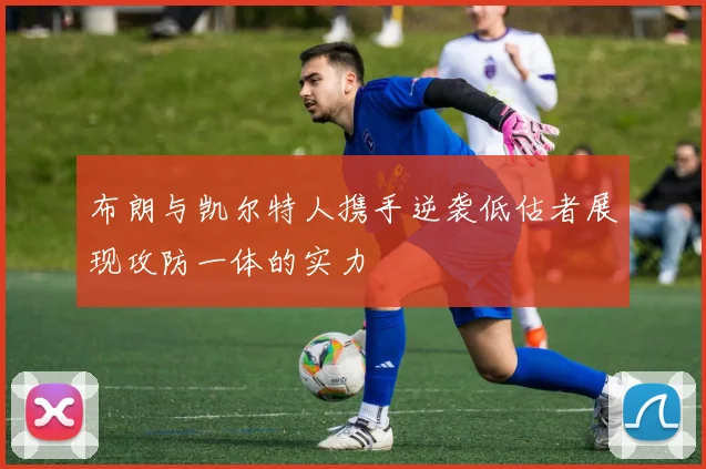 布朗与凯尔特人携手逆袭低估者展现攻防一体的实力