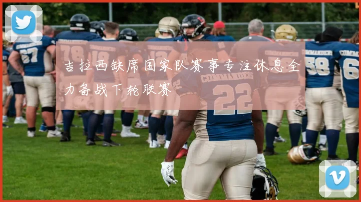 吉拉西缺席国家队赛事专注休息全力备战下轮联赛