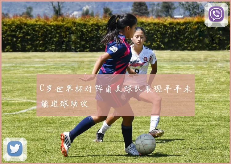 C罗世界杯对阵南美球队表现平平未能进球助攻