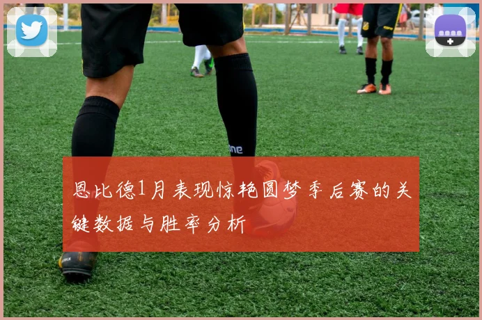 恩比德1月表现惊艳圆梦季后赛的关键数据与胜率分析