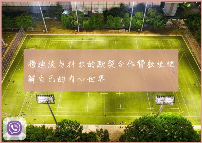 穆迪谈与科尔的默契合作赞教练理解自己的内心世界