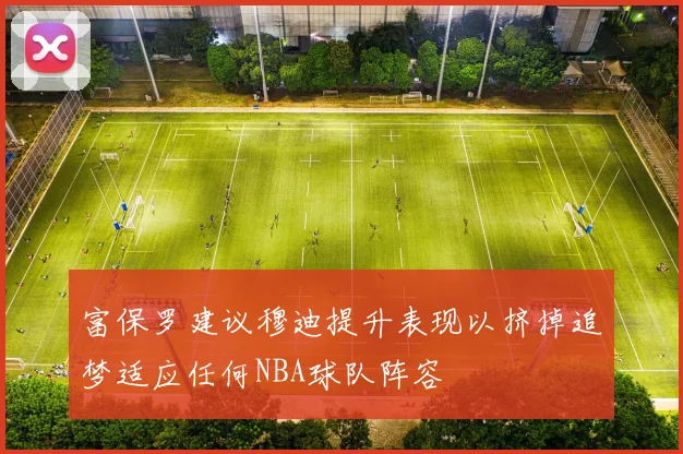 富保罗建议穆迪提升表现以挤掉追梦适应任何NBA球队阵容