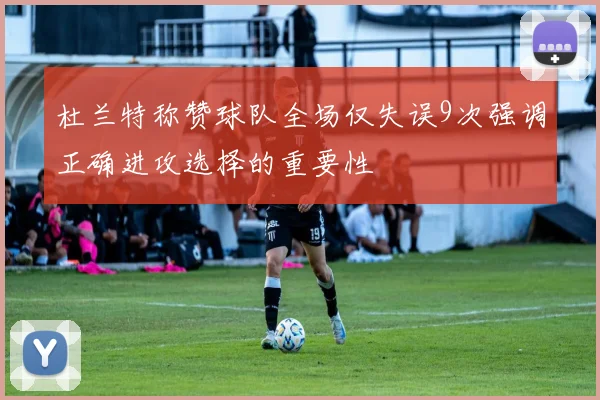 杜兰特称赞球队全场仅失误9次强调正确进攻选择的重要性