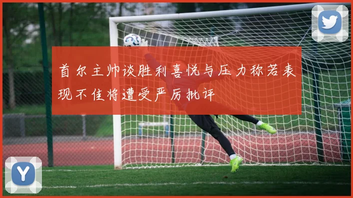 首尔主帅谈胜利喜悦与压力称若表现不佳将遭受严厉批评