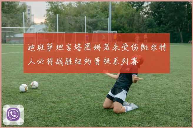 迪班萨坦言塔图姆若未受伤凯尔特人必将战胜纽约晋级系列赛
