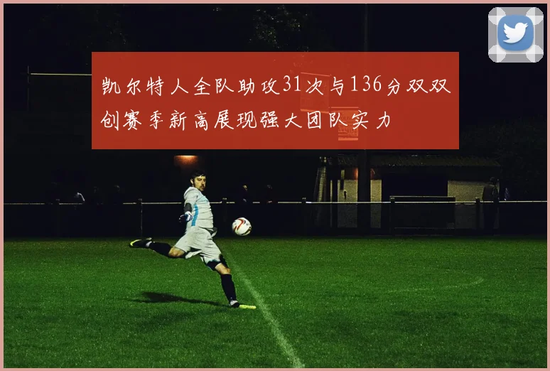 凯尔特人全队助攻31次与136分双双创赛季新高展现强大团队实力