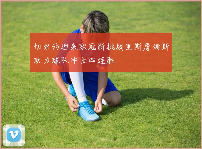 切尔西迎来欧冠新挑战里斯詹姆斯助力球队冲击四连胜