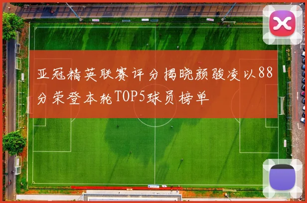 亚冠精英联赛评分揭晓颜骏凌以88分荣登本轮TOP5球员榜单