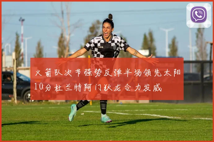 火箭队次节强势反弹半场领先太阳10分杜兰特阿门狄龙合力发威