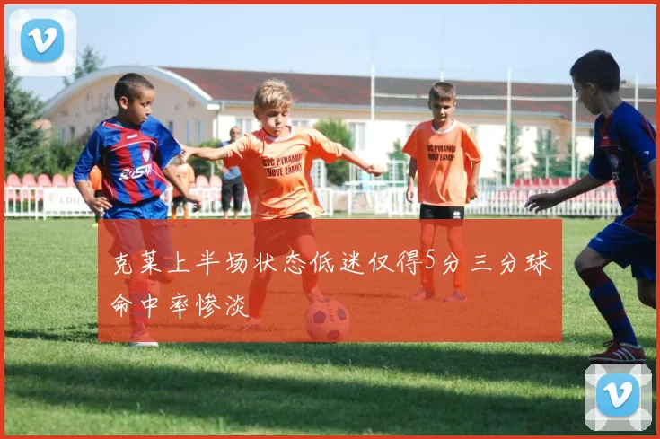 克莱上半场状态低迷仅得5分三分球命中率惨淡